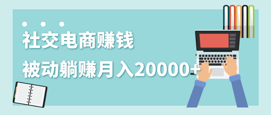 2020年最赚钱的副业，社交电商被动躺赚月入20000+，躺着就有收入（视频+文档）-无痕资源库