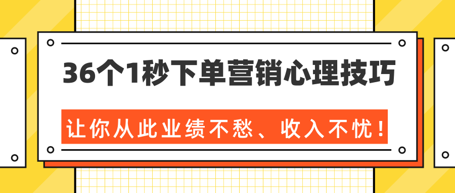 36个1秒下单营销心理技巧，让你从此业绩不愁、收入不忧！（完结）-无痕资源库