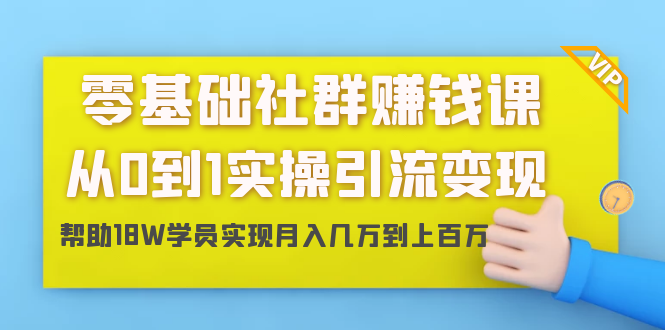 零基础社群赚钱课:从0到1实操引流变现,帮助18W学员实现月入几万到上百万-无痕资源库