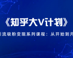《知乎大V计划》快速引流吸粉变现系列课程：从0开始到月入万元-无痕资源库