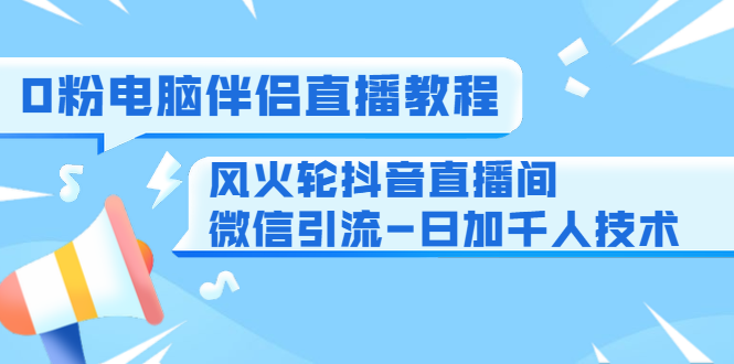 0粉电脑伴侣直播教程+风火轮抖音直播间微信引流-日加千人技术(两节视频)-无痕资源库