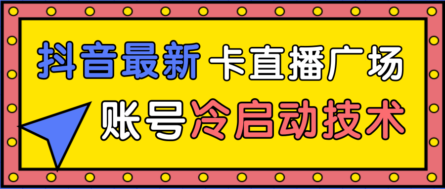 抖音最新卡直播广场12个方法、新老账号冷启动技术,异常账号冷启动-无痕资源库