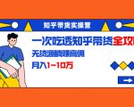 知乎带货实操营：一次吃透知乎带货全攻略 无货源躺赚高佣，月入1-10万-无痕资源库