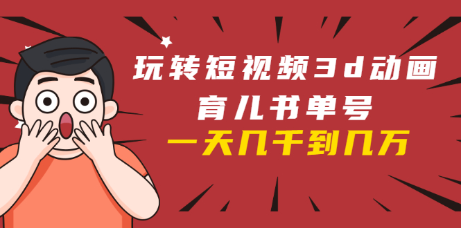 玩转短视频3D动画育儿书单号：实战操作一天几千，好的时候一天几万收益-无痕资源库