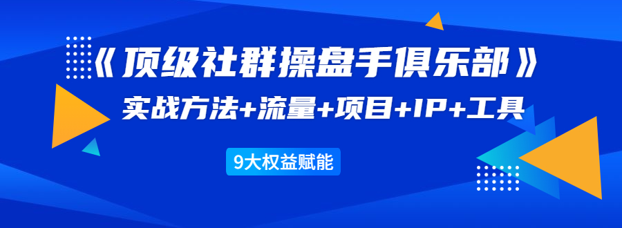 《顶级社群操盘手俱乐部》实战方法+流量+项目+IP+工具 9大权益赋能-无痕资源库