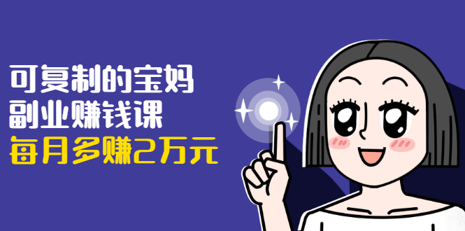 可复制的宝妈副业赚钱课：左手赚这在右手带娃，每月多赚2万元-无痕资源库