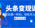头条变现课：每天10分钟，像发朋友圈一样玩头条，轻松月入过万！-无痕资源库