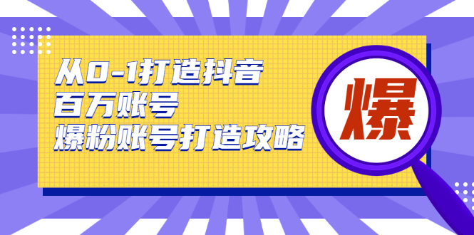 从0-1打造抖音百万账号-爆粉账号打造攻略，针对有账号无粉丝的现象-无痕资源库