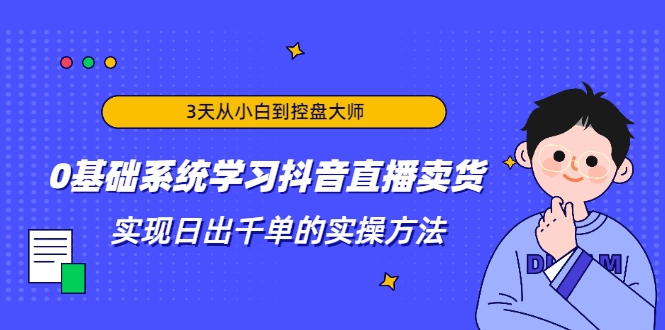 3天从小白到控盘大师,0基础系统学习抖音直播卖货 实现日出千单的实操方法-无痕资源库
