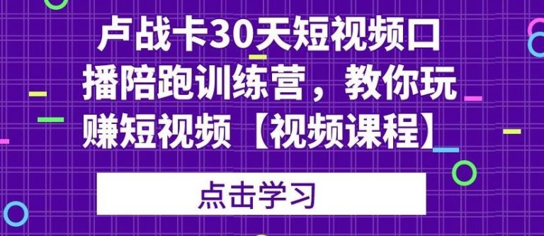 卢战卡30天短视频口播陪跑训练营，教你玩赚短视频-无痕资源库