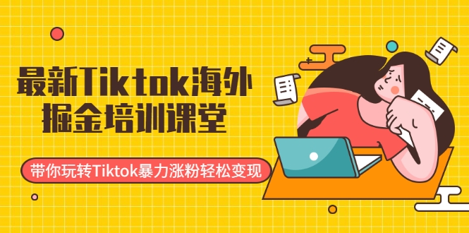 最新Tiktok海外掘金培训课堂：带你玩转Tiktok暴力涨粉轻松变现-无痕资源库