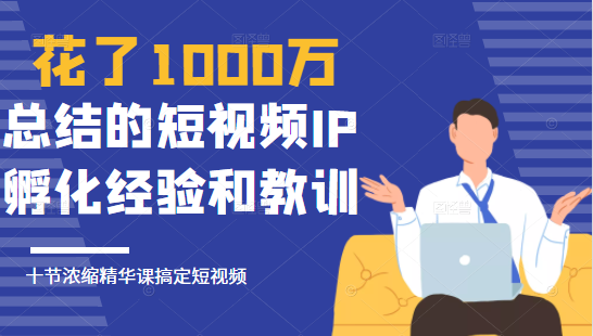 花了1000万总结出来的短视频IP孵化经验和教训，10堂浓缩精华课助你搞定短视频-无痕资源库