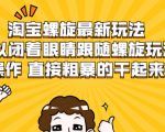 淘宝螺旋最新玩法，可以闭着眼睛跟随螺旋玩法操作 直接粗暴的干起来-无痕资源库