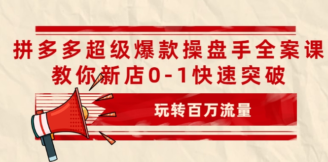 拼多多超级爆款操盘手全案课，教你新店0-1快速突破，玩转百万流量-无痕资源库