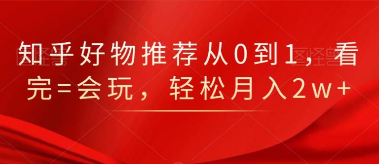 知乎好物推荐从0到1，看完=会玩，轻松月入2w+-无痕资源库