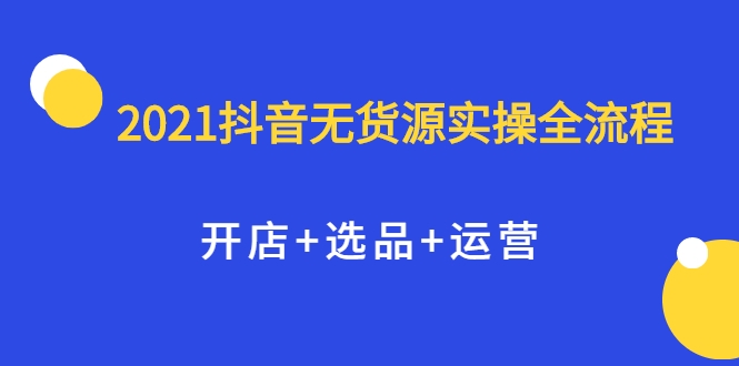 2021抖音无货源实操全流程，开店+选品+运营，全职兼职都可操作-无痕资源库