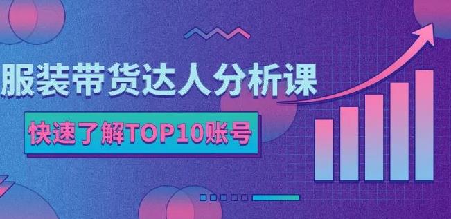 服装带货达人分析课：带你快速了解TOP10账号，玩转服装行业-无痕资源库
