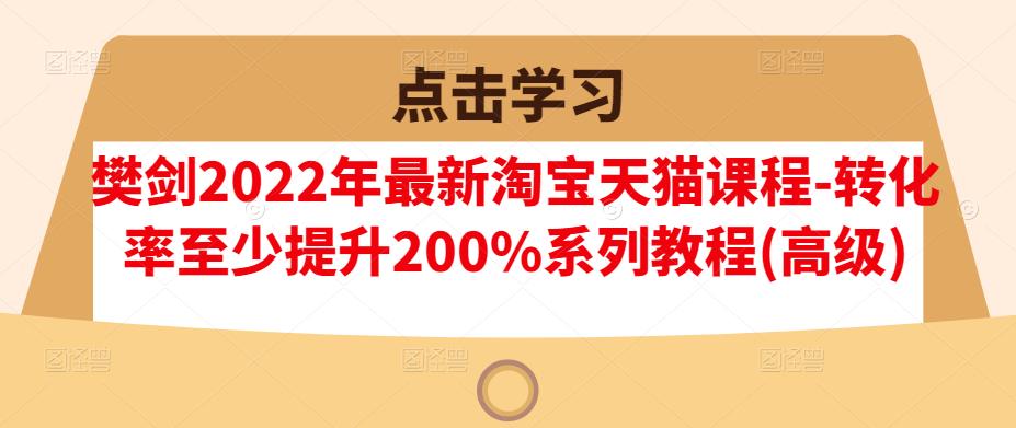 樊剑2022年最新淘宝天猫课程-转化率至少提升200%系列教程(高级)-无痕资源库