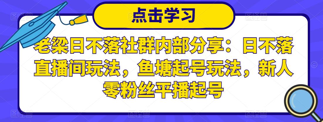 老梁日不落社群内部分享:日不落直播间玩法,鱼塘起号玩法,新人零粉丝平播起号-无痕资源库