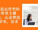 从0-1打造运营型的带货主播：主播基础、心态塑造，能力培养到直播节奏，话术进行全面讲-无痕资源库
