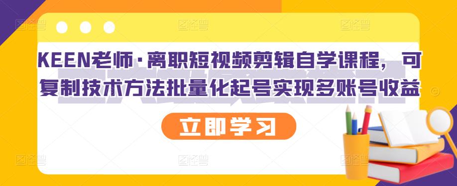 KEEN老师·离职短视频剪辑自学课程,可复制技术方法批量化起号实现多账号收益-无痕资源库