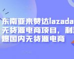 东南亚来赞达lazada跨境无货源电商项目，利润完爆国内无货源电商-无痕资源库