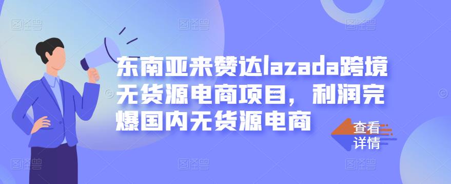 东南亚来赞达lazada跨境无货源电商项目,利润完爆国内无货源电商-无痕资源库