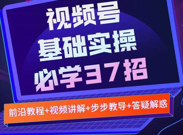视频号实战基础必学37招，每个步骤都有具体操作流程，简单易懂好操作-无痕资源库