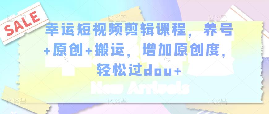 幸运短视频剪辑课程，养号+原创+搬运，增加原创度，轻松过dou+-无痕资源库