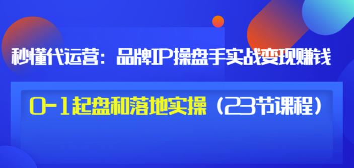 秒懂代运营：品牌IP操盘手实战赚钱，0-1起盘和落地实操（23节课程）价值199-无痕资源库