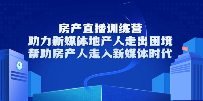 房产直播训练营，助力新媒体地产人走出困境，帮助房产人走入新媒体时代-无痕资源库