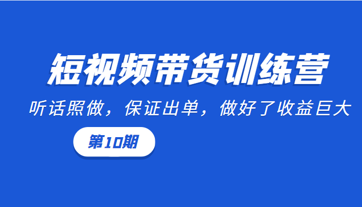 短视频带货训练营:听话照做,保证出单,做好了收益巨大(第10期)-无痕资源库