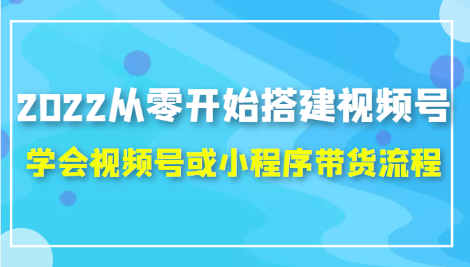 2022从零开始搭建视频号,学会视频号或小程序带货流程（价值599元）-无痕资源库