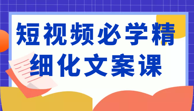 短视频必学精细化文案课,提升你的内容创作能力、升级迭代能力和变现力(价值333元)-无痕资源库