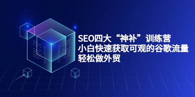 SEO四大“神补”训练营，小白快速获取可观的谷歌流量，轻松做外贸-无痕资源库