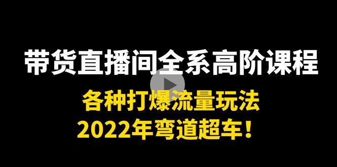 带货直播间全系高阶课程：各种打爆流量玩法，2022年弯道超车！-无痕资源库