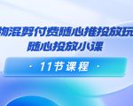 好物混剪付费随心推投放玩法，随心投放小课（11节课程）-无痕资源库