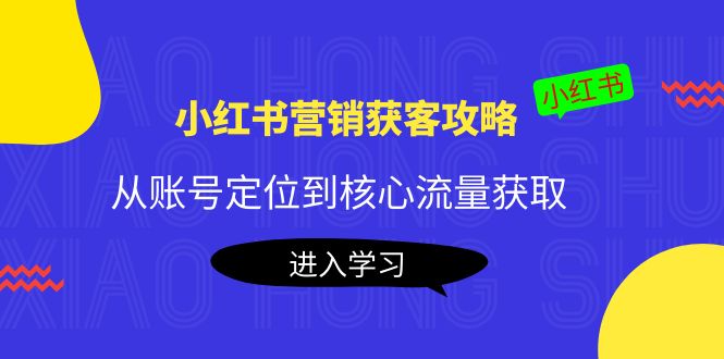 小红书营销获客攻略：从账号定位到核心流量获取，爆款笔记打造-无痕资源库