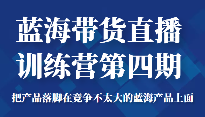 蓝海带货直播训练营第四期，把产品落脚在竞争不太大的蓝海产品上面（价值4980元）-无痕资源库