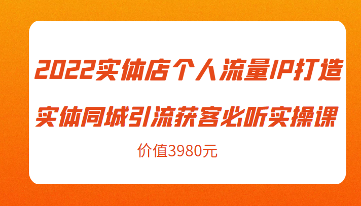 2022实体店个人流量IP打造实体同城引流获客必听实操课，61节完整版（价值3980元）-无痕资源库