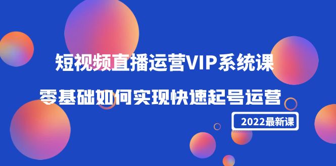 2022短视频直播运营VIP系统课：零基础如何实现快速起号运营（价值2999元）-无痕资源库