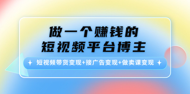 做一个赚钱的短视频平台博主：短视频带货变现+接广告变现+做卖课变现-无痕资源库