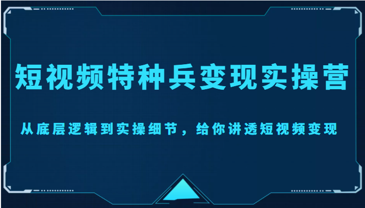 短视频特种兵变现实操营，从底层逻辑到实操细节，给你讲透短视频变现（价值2499元）-无痕资源库