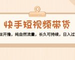快手短视频带货:零粉丝开撸,纯自然流量,长久可持续,日入过万W-无痕资源库