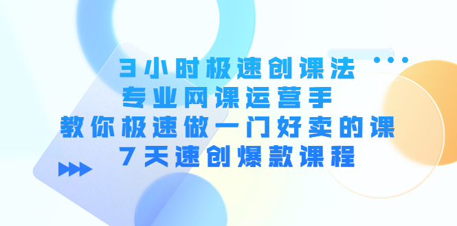 3小时极速创课法,专业网课运营手 教你极速做一门好卖的课 7天速创爆款课程-无痕资源库