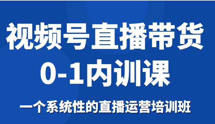 视频号直播带货0-1内训课，一个系统性的直播运营培训班-无痕资源库