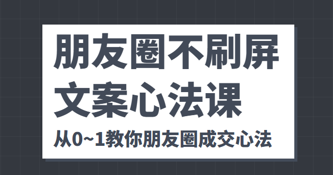 朋友圈不刷屏文案心法课 人人都要懂的商业逻辑 从0~1教你朋友圈成交心法-无痕资源库
