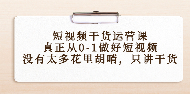 短视频干货运营课，真正从0-1做好短视频，没有太多花里胡哨，只讲干货-无痕资源库