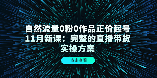 自然流量0粉0作品正价起号11月新课：完整的直播带货实操方案-无痕资源库