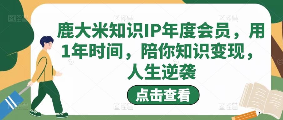 鹿大米知识IP年度会员，用1年时间，陪你知识变现，人生逆袭-无痕资源库
